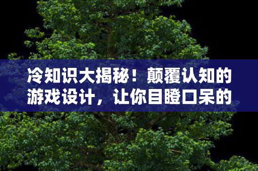 冷知识大揭秘!颠覆认知的游戏设计,让你目瞪口呆的隐藏细节 冷知识大揭秘!颠覆认知的游戏设计,让你目瞪口呆的隐藏细节