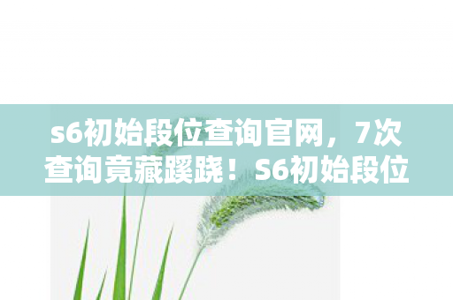 s6初始段位查询官网,7次查询竟藏蹊跷!S6初始段位背后,真相让人后背发凉 s6初始段位查询官网,7次查询竟藏蹊跷!S6初始段位背后,真相让人后背发凉