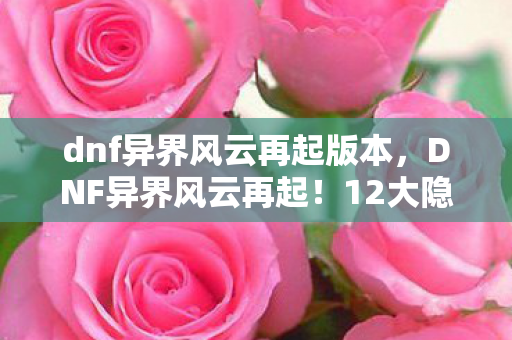 dnf异界风云再起版本,DNF异界风云再起!12大隐藏副本暗藏惊天秘密,玩家集体破防! dnf异界风云再起版本,DNF异界风云再起!12大隐藏副本暗藏惊天秘密,玩家集体破防!
