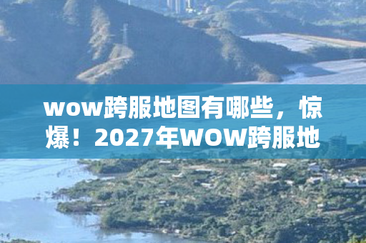 wow跨服地图有哪些,惊爆!2027年WOW跨服地图竟藏10大逆天彩蛋,你发现了吗? wow跨服地图有哪些,惊爆!2027年WOW跨服地图竟藏10大逆天彩蛋,你发现了吗?