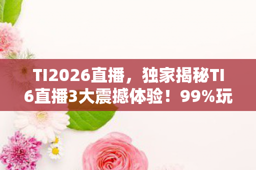 TI2026直播,独家揭秘TI6直播3大震撼体验!99%玩家错过的逆天心得 TI2026直播,独家揭秘TI6直播3大震撼体验!99%玩家错过的逆天心得