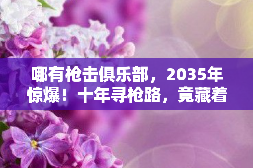 哪有枪击俱乐部,2035年惊爆!十年寻枪路,竟藏着颠覆认知的终极真相! 哪有枪击俱乐部,2035年惊爆!十年寻枪路,竟藏着颠覆认知的终极真相!