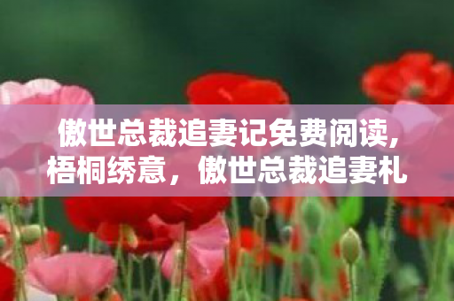傲世总裁追妻记免费阅读,梧桐绣意,傲世总裁追妻札记 傲世总裁追妻记免费阅读,梧桐绣意,傲世总裁追妻札记