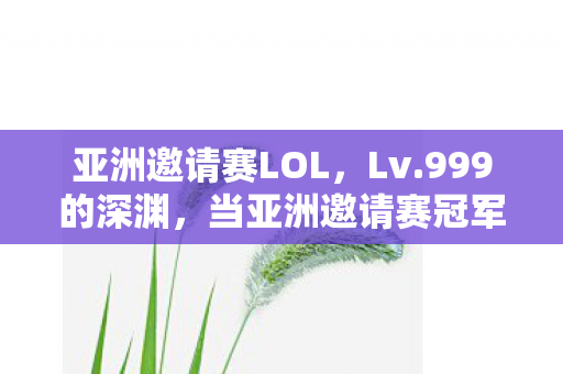 亚洲邀请赛LOL，Lv.999的深渊，当亚洲邀请赛冠军奖杯照见现实Lv.1的荒诞