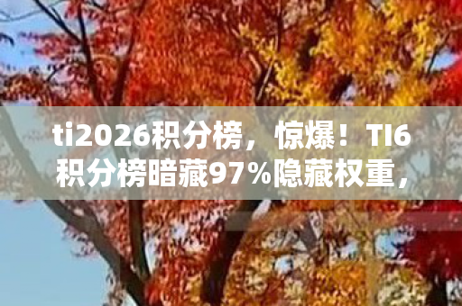 ti2026积分榜，惊爆！TI6积分榜暗藏97%隐藏权重，策划这波操作太绝了！