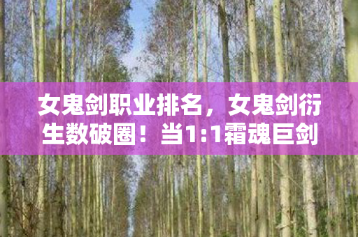女鬼剑职业排名,女鬼剑衍生数破圈!当1:1霜魂巨剑插进我的遗照框 女鬼剑职业排名,女鬼剑衍生数破圈!当1:1霜魂巨剑插进我的遗照框