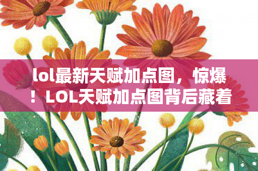lol最新天赋加点图,惊爆!LOL天赋加点图背后藏着300万隐情,看完真吓一跳! lol最新天赋加点图,惊爆!LOL天赋加点图背后藏着300万隐情,看完真吓一跳!