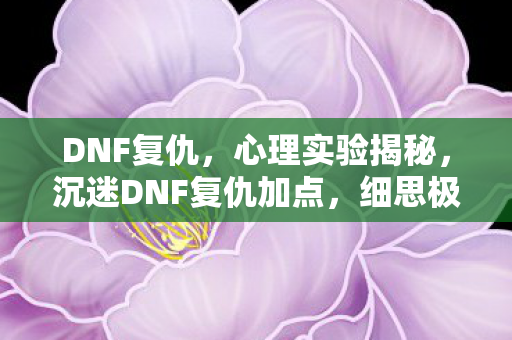 DNF复仇,心理实验揭秘,沉迷DNF复仇加点,细思极恐的自我麻醉之旅 DNF复仇,心理实验揭秘,沉迷DNF复仇加点,细思极恐的自我麻醉之旅