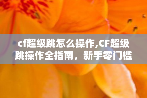 cf超级跳怎么操作,CF超级跳操作全指南,新手零门槛掌握的实用进阶身法 cf超级跳怎么操作,CF超级跳操作全指南,新手零门槛掌握的实用进阶身法