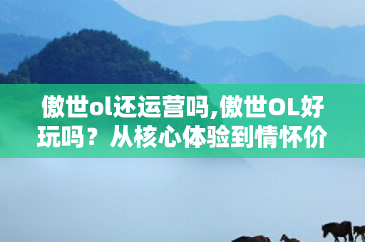 傲世ol还运营吗,傲世OL好玩吗？从核心体验到情怀价值全面解读