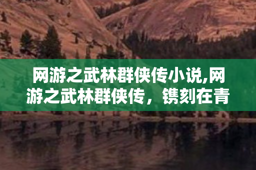 网游之武林群侠传小说,网游之武林群侠传,镌刻在青春里的鲜活江湖 网游之武林群侠传小说,网游之武林群侠传,镌刻在青春里的鲜活江湖