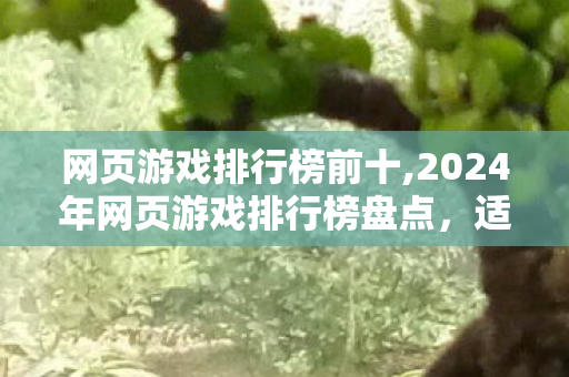 网页游戏排行榜前十,2024年网页游戏排行榜盘点,适配轻量游玩需求的高口碑佳作合集 网页游戏排行榜前十,2024年网页游戏排行榜盘点,适配轻量游玩需求的高口碑佳作合集