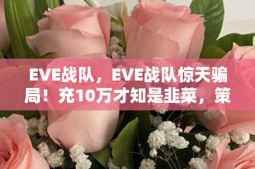 EVE战队,EVE战队惊天骗局!充10万才知是韭菜,策划这波操作吓尿我! EVE战队,EVE战队惊天骗局!充10万才知是韭菜,策划这波操作吓尿我!