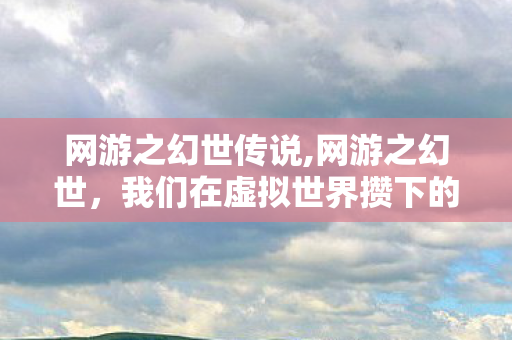 网游之幻世传说,网游之幻世,我们在虚拟世界攒下的滚烫青春回忆 网游之幻世传说,网游之幻世,我们在虚拟世界攒下的滚烫青春回忆