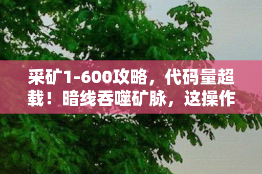 采矿1-600攻略,代码量超载!暗线吞噬矿脉,这操作让人头皮发麻 采矿1-600攻略,代码量超载!暗线吞噬矿脉,这操作让人头皮发麻