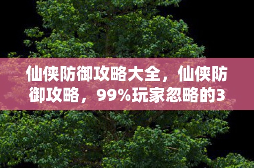 仙侠防御攻略大全,仙侠防御攻略,99%玩家忽略的3大防御体系,竟让中小R玩家逆袭氪金大佬! 仙侠防御攻略大全,仙侠防御攻略,99%玩家忽略的3大防御体系,竟让中小R玩家逆袭氪金大佬!