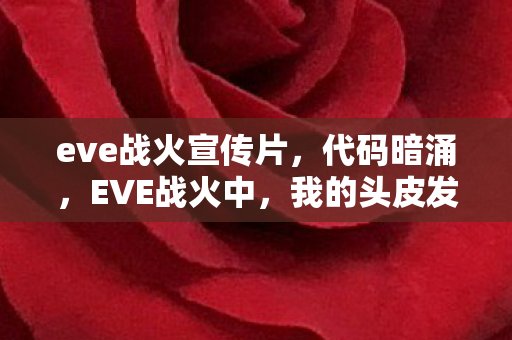eve战火宣传片,代码暗涌,EVE战火中,我的头皮发麻逆袭代码量传奇 eve战火宣传片,代码暗涌,EVE战火中,我的头皮发麻逆袭代码量传奇