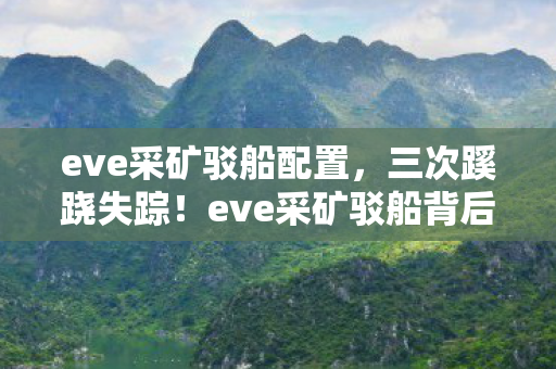 eve采矿驳船配置,三次蹊跷失踪!eve采矿驳船背后真相让人后背发凉 eve采矿驳船配置,三次蹊跷失踪!eve采矿驳船背后真相让人后背发凉