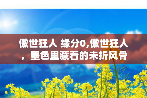 傲世狂人 缘分0,傲世狂人,墨色里藏着的未折风骨 傲世狂人 缘分0,傲世狂人,墨色里藏着的未折风骨