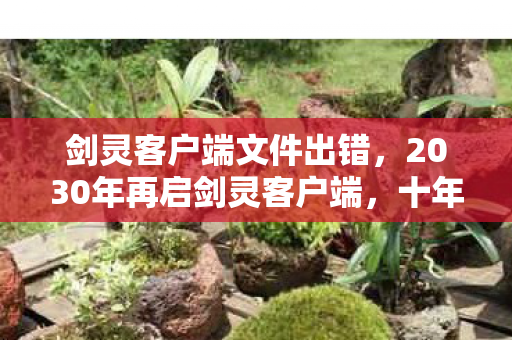剑灵客户端文件出错,2030年再启剑灵客户端,十年沉浮后,这震撼真相你敢信? 剑灵客户端文件出错,2030年再启剑灵客户端,十年沉浮后,这震撼真相你敢信?