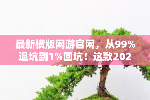 最新横版网游官网,从99%退坑到1%回坑!这款2025横版神作竟让我哭着删号又重装 最新横版网游官网,从99%退坑到1%回坑!这款2025横版神作竟让我哭着删号又重装