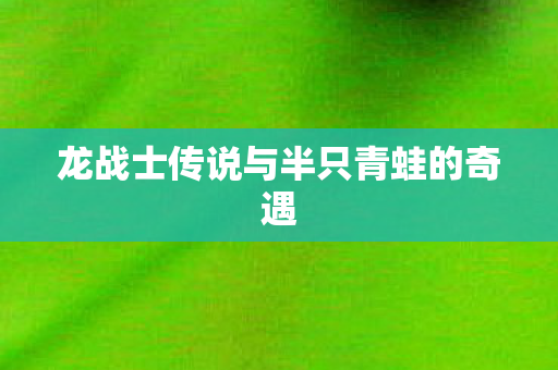 龙战士传说与半只青蛙的奇遇图片