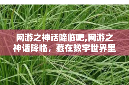 网游之神话降临吧,网游之神话降临,藏在数字世界里的东方神话秘境 网游之神话降临吧,网游之神话降临,藏在数字世界里的东方神话秘境