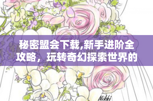 秘密盟会下载,新手进阶全攻略,玩转奇幻探索世界的实用指南 秘密盟会下载,新手进阶全攻略,玩转奇幻探索世界的实用指南