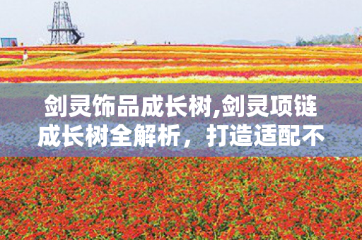 剑灵饰品成长树,剑灵项链成长树全解析,打造适配不同流派的专属毕业饰品 剑灵饰品成长树,剑灵项链成长树全解析,打造适配不同流派的专属毕业饰品