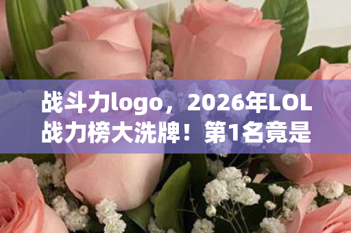 战斗力logo,2026年LOL战力榜大洗牌!第1名竟是冷门英雄,谁能登顶? 战斗力logo,2026年LOL战力榜大洗牌!第1名竟是冷门英雄,谁能登顶?