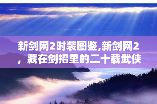 新剑网2时装图鉴,新剑网2，藏在剑招里的二十载武侠旧梦