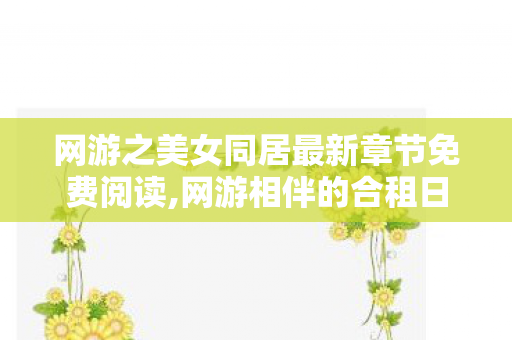 网游之美女同居最新章节免费阅读,网游相伴的合租日常,藏着我们的小美好 网游之美女同居最新章节免费阅读,网游相伴的合租日常,藏着我们的小美好