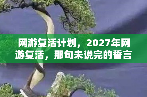 网游复活计划,2027年网游复活,那句未说完的誓言,让我鼻子一酸 网游复活计划,2027年网游复活,那句未说完的誓言,让我鼻子一酸