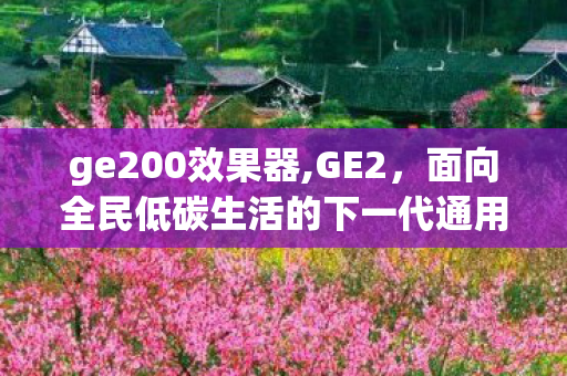 ge200效果器,GE2,面向全民低碳生活的下一代通用能源新范式 ge200效果器,GE2,面向全民低碳生活的下一代通用能源新范式