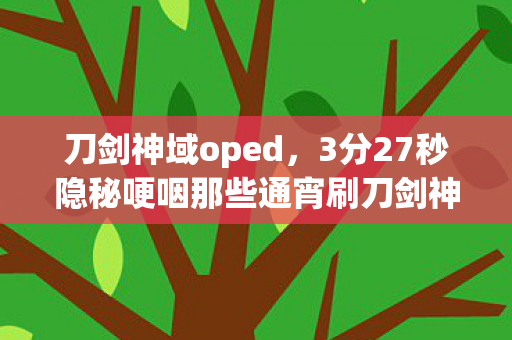 刀剑神域oped,3分27秒隐秘哽咽那些通宵刷刀剑神域op的夜晚,如今只剩登录界面在闪 刀剑神域oped,3分27秒隐秘哽咽那些通宵刷刀剑神域op的夜晚,如今只剩登录界面在闪