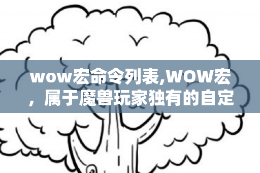 wow宏命令列表,WOW宏,属于魔兽玩家独有的自定义游戏浪漫 wow宏命令列表,WOW宏,属于魔兽玩家独有的自定义游戏浪漫