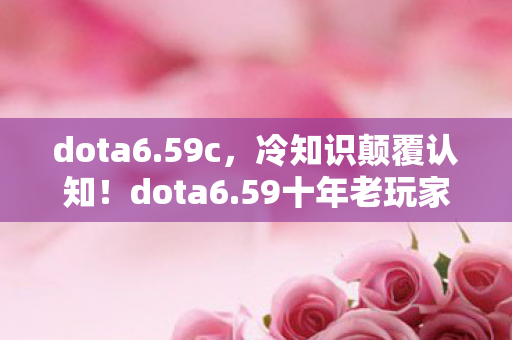 dota6.59c,冷知识颠覆认知!dota6.59十年老玩家竟被这些设定目瞪口呆 dota6.59c,冷知识颠覆认知!dota6.59十年老玩家竟被这些设定目瞪口呆