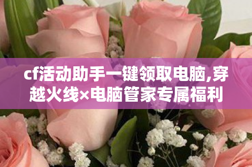 cf活动助手一键领取电脑,穿越火线×电脑管家专属福利活动全攻略,实用权益与游戏好礼双丰收 cf活动助手一键领取电脑,穿越火线×电脑管家专属福利活动全攻略,实用权益与游戏好礼双丰收