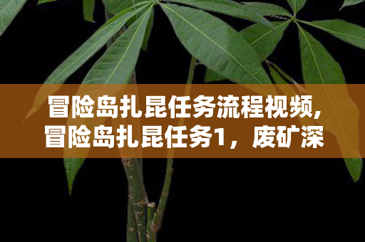 冒险岛扎昆任务流程视频,冒险岛扎昆任务1,废矿深处镌刻的青春冒险序章 冒险岛扎昆任务流程视频,冒险岛扎昆任务1,废矿深处镌刻的青春冒险序章