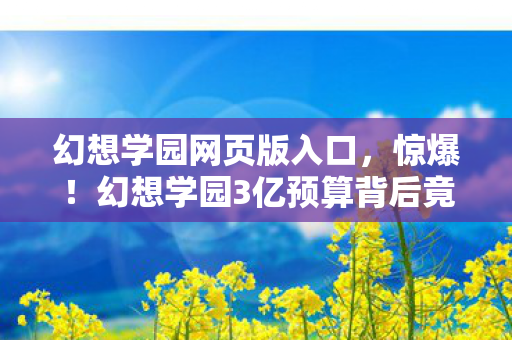 幻想学园网页版入口，惊爆！幻想学园3亿预算背后竟藏惊天隐情，看完吓一跳！