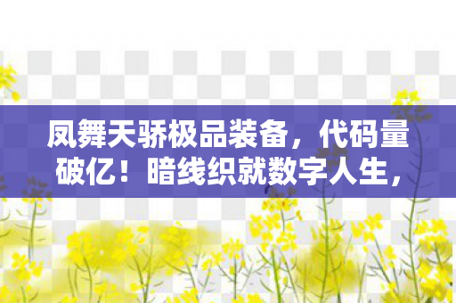 凤舞天骄极品装备，代码量破亿！暗线织就数字人生，头皮发麻的凤舞天骄私服生存法则