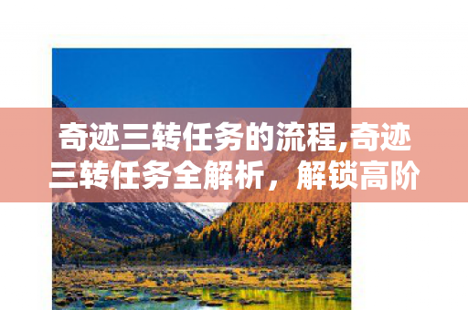 奇迹三转任务的流程,奇迹三转任务全解析，解锁高阶冒险的成长试炼