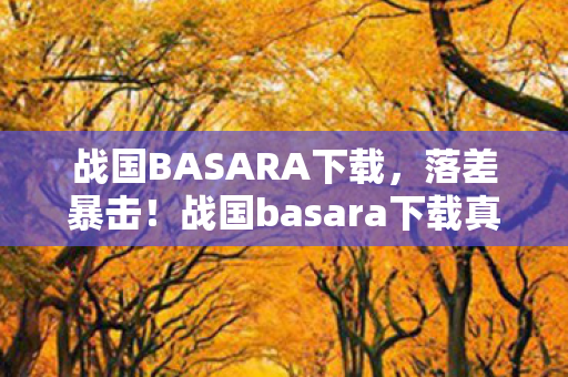 战国BASARA下载,落差暴击!战国basara下载真相,笑着笑着就哭了,这情怀谁懂啊! 战国BASARA下载,落差暴击!战国basara下载真相,笑着笑着就哭了,这情怀谁懂啊!