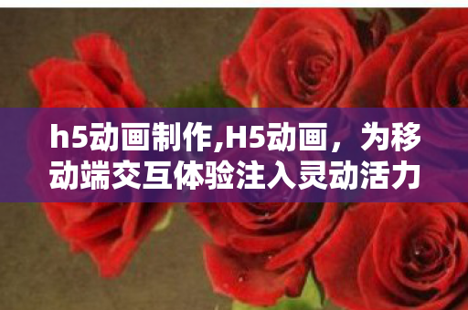 h5动画制作,H5动画,为移动端交互体验注入灵动活力 h5动画制作,H5动画,为移动端交互体验注入灵动活力