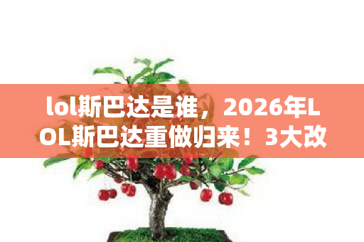lol斯巴达是谁,2026年LOL斯巴达重做归来!3大改动能否让他重回T0战神? lol斯巴达是谁,2026年LOL斯巴达重做归来!3大改动能否让他重回T0战神?