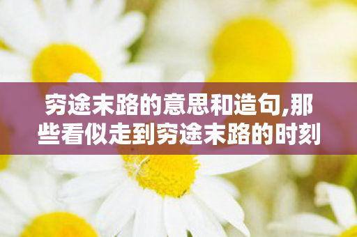 穷途末路的意思和造句,那些看似走到穷途末路的时刻,往往藏着重启人生的伏笔 穷途末路的意思和造句,那些看似走到穷途末路的时刻,往往藏着重启人生的伏笔