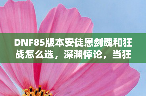 DNF85版本安徒恩剑魂和狂战怎么选,深渊悖论,当狂战的血条成为灵魂震颤的审判天平 DNF85版本安徒恩剑魂和狂战怎么选,深渊悖论,当狂战的血条成为灵魂震颤的审判天平