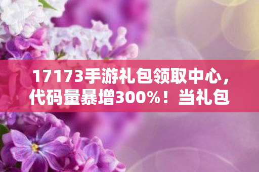 17173手游礼包领取中心,代码量暴增300%!当礼包暗线触发头皮发麻的赛博暴动 17173手游礼包领取中心,代码量暴增300%!当礼包暗线触发头皮发麻的赛博暴动