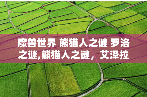 魔兽世界 熊猫人之谜 罗洛之谜,熊猫人之谜，艾泽拉斯大陆上的东方禅意旧梦