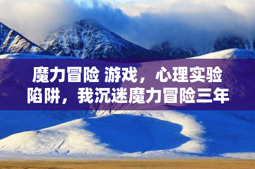 魔力冒险 游戏，心理实验陷阱，我沉迷魔力冒险三年，细思极恐的自我囚禁